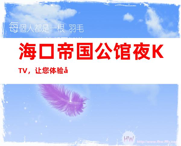 海口帝国公馆夜KTV，让您体验到至尊的装潢体验