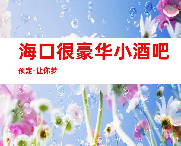 海口很豪华小酒吧预定-让你梦想海洋，欢乐畅想