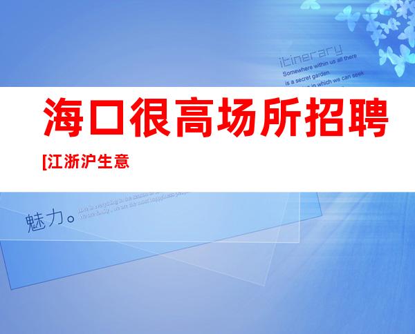 海口很高场所招聘[江浙沪生意好素质高]好上班
