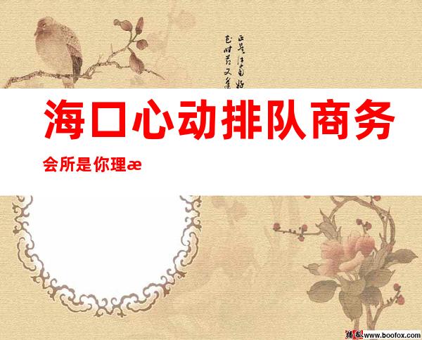 海口心动排队商务会所是你理想型的-海口酒吧卡座预定