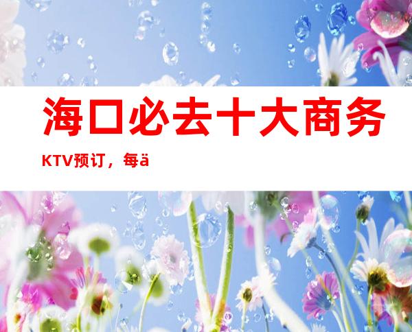 海口必去十大商务KTV预订，每一家为你精心精选