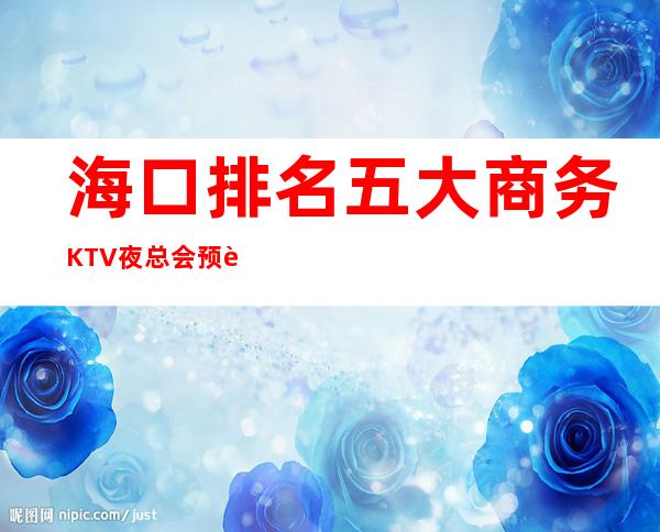 海口排名五大商务KTV夜总会预订-前五大夜场消费介绍