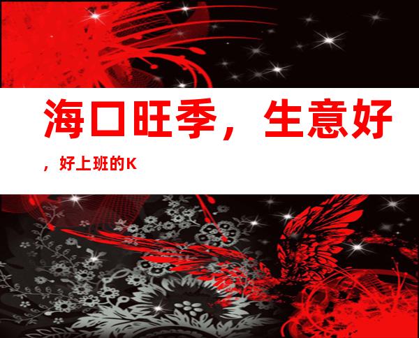 海口旺季，生意好，好上班的KTV招聘员工