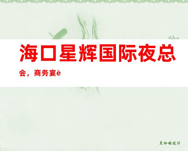 海口星辉国际夜总会，商务宴请招待客户的好地方_重复
