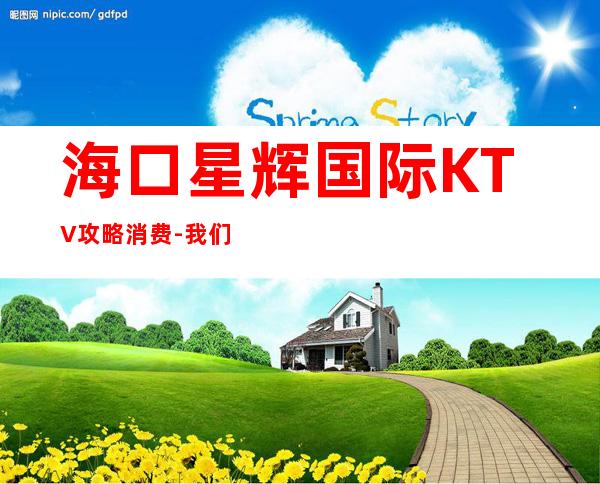 海口星辉国际KTV攻略消费-我们这里酒水丰富,超棒的服务