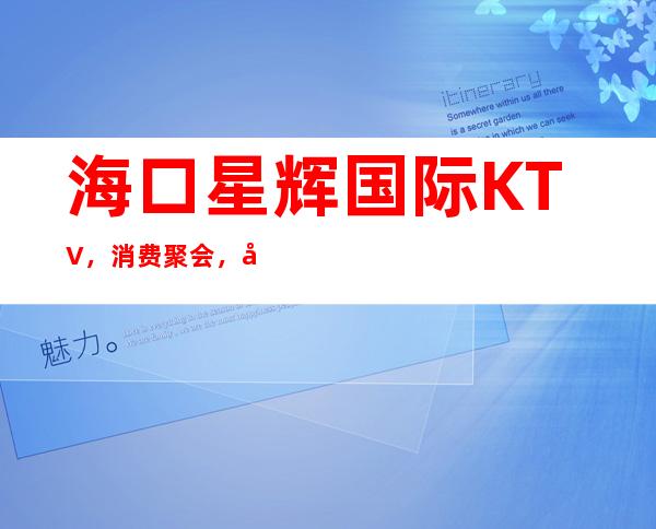 海口星辉国际KTV,消费聚会,婚礼宴请等都是不错的选择!