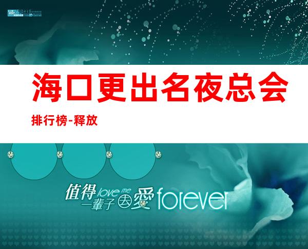 海口更出名夜总会排行榜-释放你的热情,展现你的魅力吧!