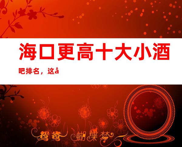海口更高十大小酒吧排名，这几家让你大饱眼福