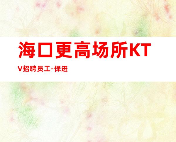 海口更高场所KTV招聘员工-保进房不收费