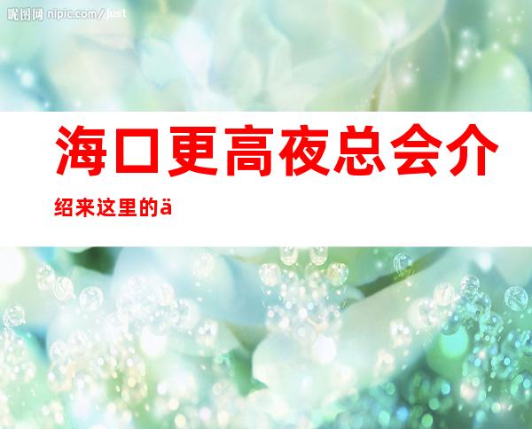 海口更高夜总会介绍 来这里的人都是公司集团的干部