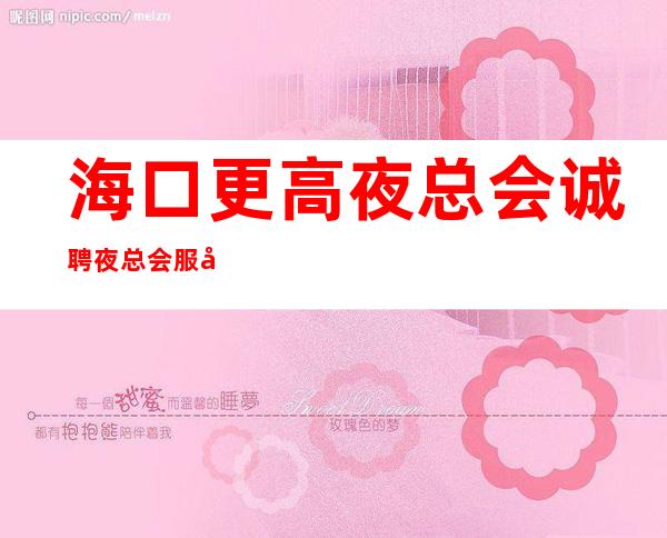海口更高夜总会诚聘夜总会服务生-20场生活苦更要努力