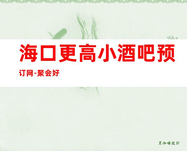 海口更高小酒吧预订网-聚会好去处，放飞你们的声音