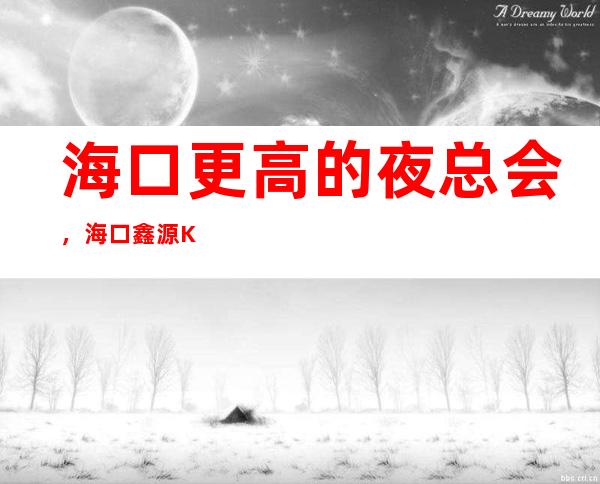 海口更高的夜总会,海口鑫源KTV怎么样?