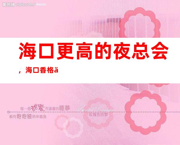 海口更高的夜总会,海口香格丽娜KTV怎么样?