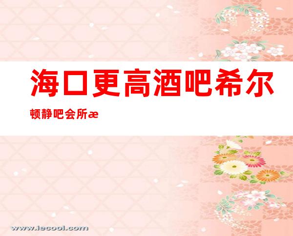 海口更高酒吧希尔顿静吧会所招聘女服务员服务员无押金