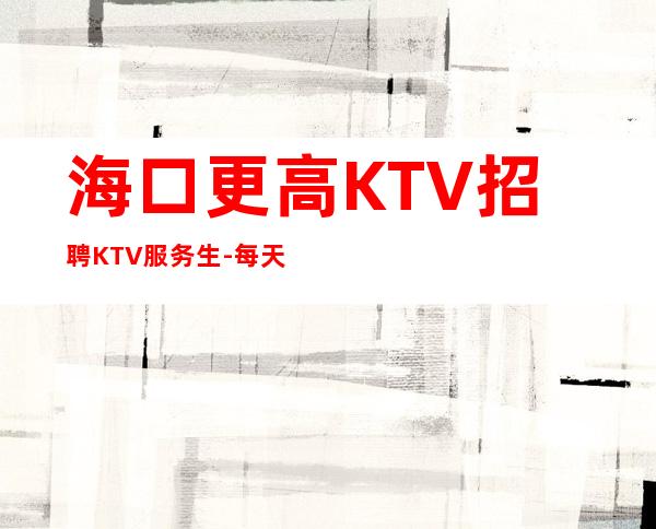 海口更高KTV招聘KTV服务生-每天都能上班