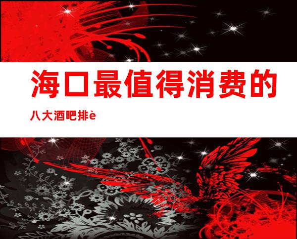 海口最值得消费的八大酒吧排行榜-海口酒吧场所预订