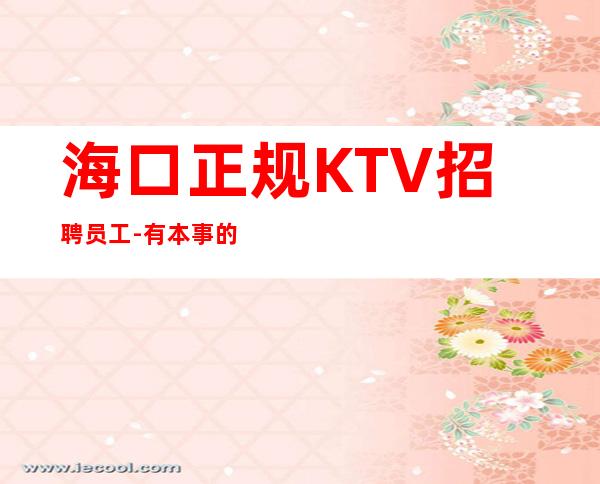 海口正规KTV招聘员工-有本事的女人才能选择夜总会