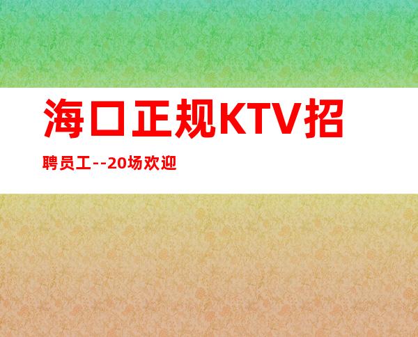 海口正规KTV招聘员工--20场欢迎有梦想的加入