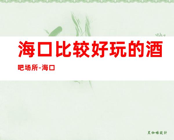 海口比较好玩的酒吧场所-海口酒吧预定咨询