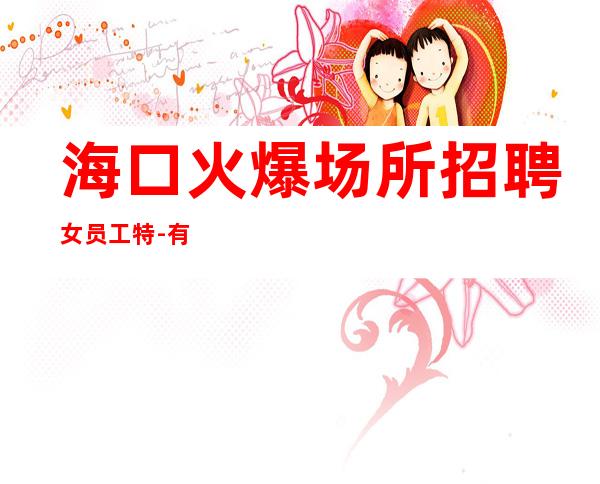 海口火爆场所招聘女员工特-有本事的女人才能选择夜总会