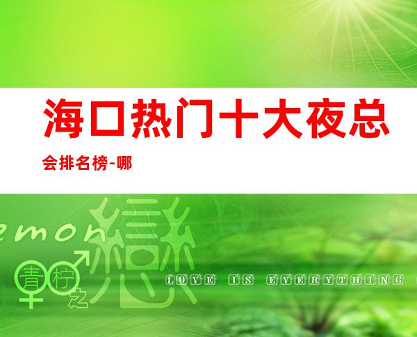 海口热门十大夜总会排名榜-哪家比较好-比较便宜