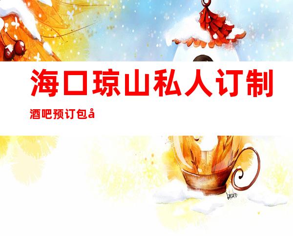 海口琼山私人订制酒吧预订包厢更高商务