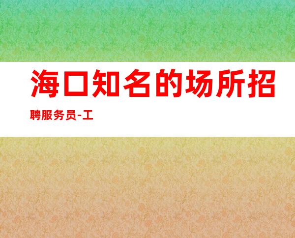 海口知名的场所招聘服务员-工资高的ktv一个信任机制