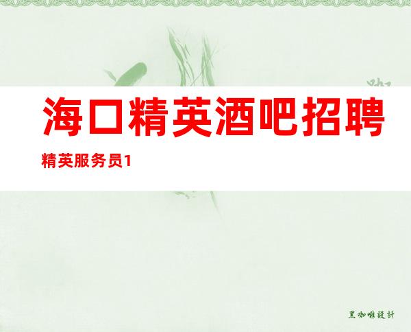 海口精英酒吧招聘精英服务员10名-真诚拒绝套路