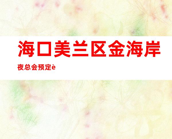 海口美兰区金海岸夜总会预定这超强榜单你值得拥有