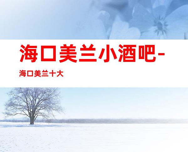 海口美兰小酒吧-海口美兰十大小酒吧预定排行榜