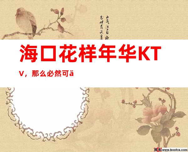 海口花样年华KTV,那么必然可以在这里享受比较优质的质量