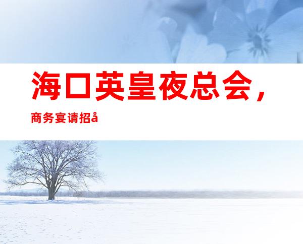 海口英皇夜总会,商务宴请招待客户的好地方