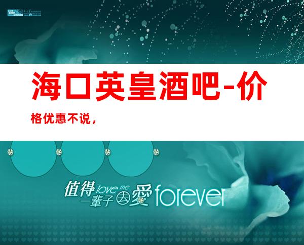海口英皇酒吧-价格优惠不说,还能让你体会更高的服务