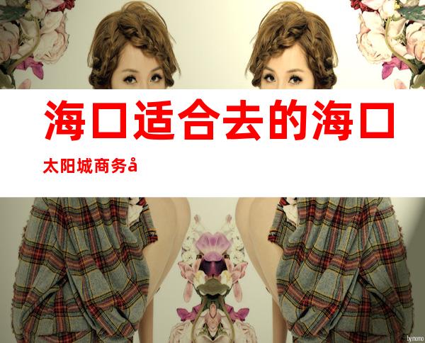 海口适合去的海口太阳城商务夜总会,他好像适合你