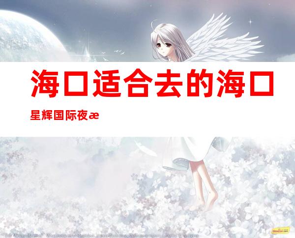 海口适合去的海口星辉国际夜总会,他好像适合你