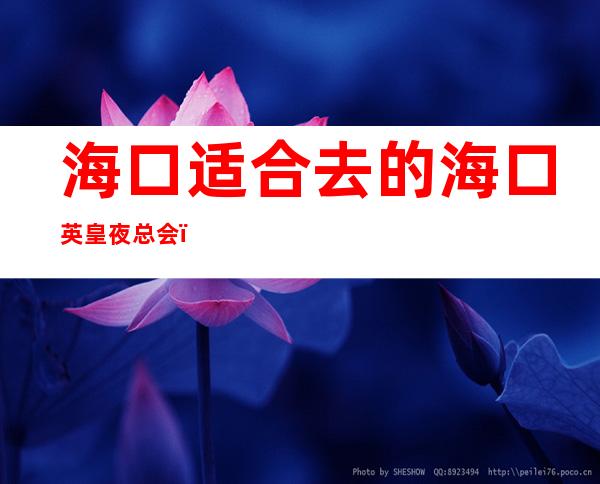 海口适合去的海口英皇夜总会,他好像适合你