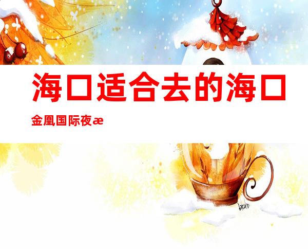 海口适合去的海口金凰国际夜总会,他好像适合你
