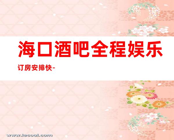 海口酒吧全程娱乐订房安排快-海口酒吧预订信息