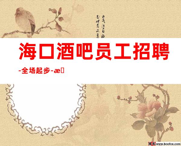 海口酒吧员工招聘-全场起步-本地更高静吧招聘