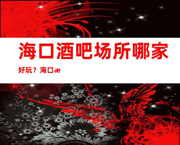 海口酒吧场所哪家好玩？海口更高好玩酒吧推荐