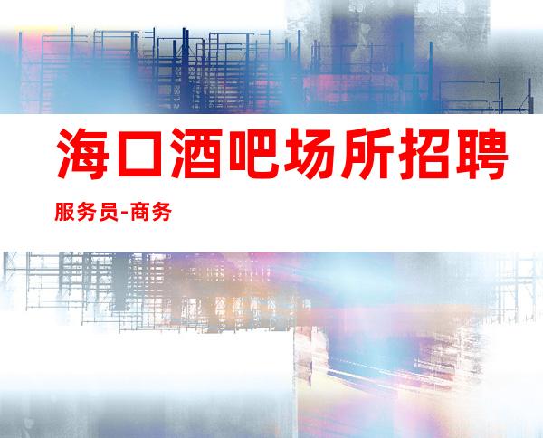 海口酒吧场所招聘服务员-商务KTV招聘起步促销员