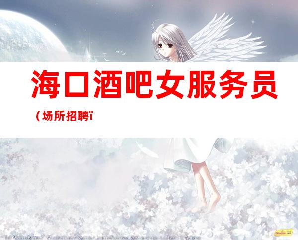 海口酒吧女服务员（场所招聘）