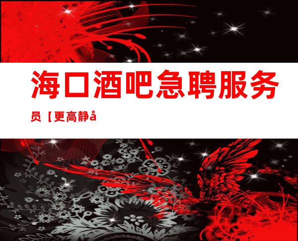 海口酒吧急聘服务员【更高静吧招聘】--把美丽变成财富