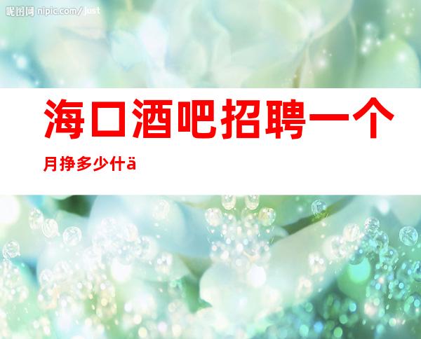 海口酒吧招聘一个月挣多少什么都知道懂透