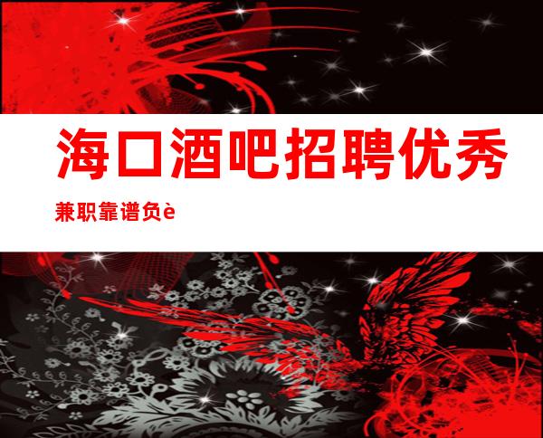 海口酒吧招聘优秀兼职靠谱负责带新人