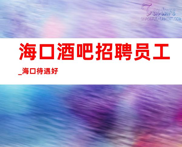 海口酒吧招聘员工_海口待遇好酒吧靠谱迅速赚
