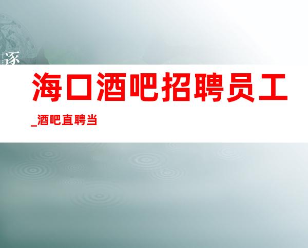 海口酒吧招聘员工_ 酒吧直聘当天上岗!