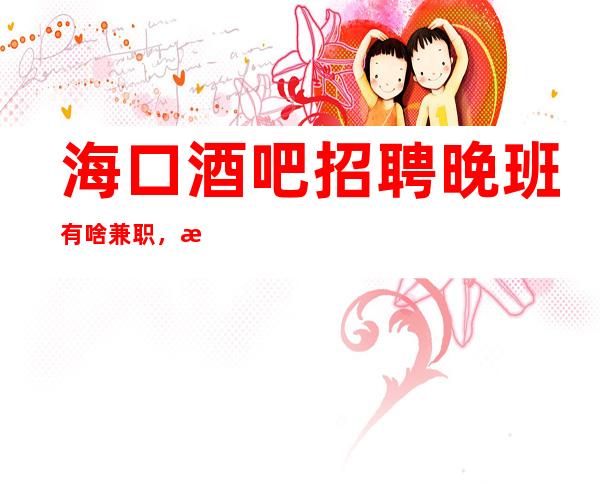 海口酒吧招聘晚班有啥兼职，更新无ic卡