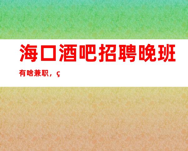 海口酒吧招聘晚班有啥兼职,直招无任务